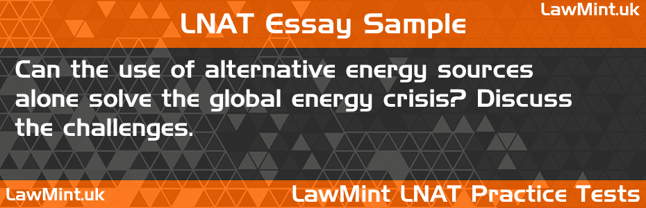 LNAT Practice Test Essay - Can the use of alternative energy sources alone solve the global energy crisis? Discuss the challenges.